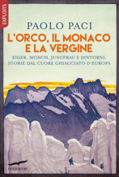L Orco, il Monaco e la Vergine. Eiger, Monch, Jungfrau e dintorni: storie dal cuore ghiacciato d Europa