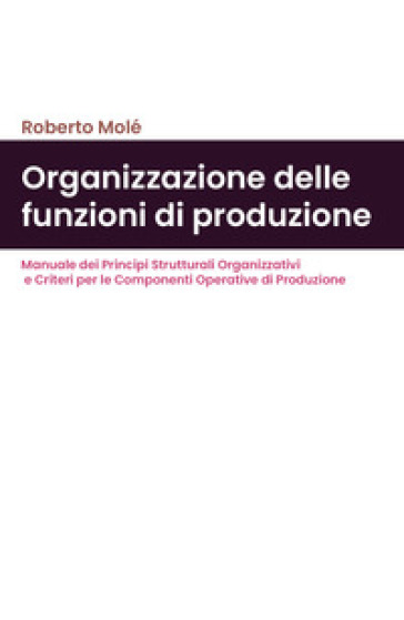 Organizzazione delle funzioni di produzione. Manuale dei principi strutturali organizzativi e criteri per le componenti operative di produzione