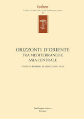 Orizzonti d Oriente. Tra Mediterraneo e Asia centrale. Studi in ricordo di Sebastiano Tusa. Ediz. multilingue