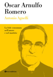 Oscar Arnulfo Romero. La fede consumata nell amore e nel martirio