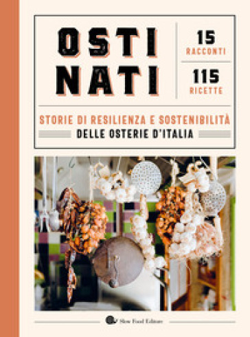 Ostinati. Storie di resilienza e sostenibilità delle osterie d'Italia. 15 racconti. 115 ricette