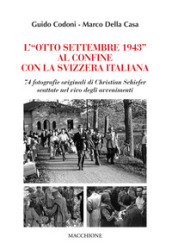 L «Otto Settembre 1943» al confine con la Svizzera Italiana. 74 fotografie originali di Christian Schiefer scattate nel vivo degli avvenimenti
