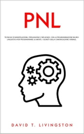 PNL: Tecniche di Manipolazione, Persuasione e Influenza con la Programmazione Neurolinguistica per Programmare la Mente. I Segreti della Comunicazione Verbale.