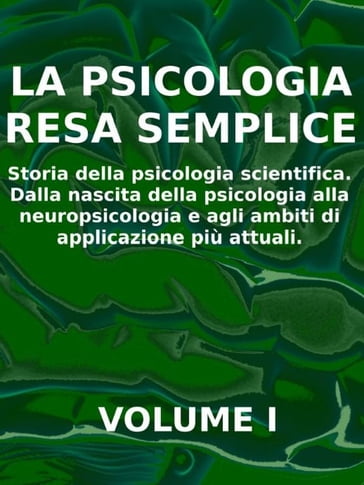 LA PSICOLOGIA RESA SEMPLICE - VOL 1 - Storia della psicologia scientifica. Dalla nascita della psicologia alla neuropsicologia e agli ambiti di applicazione più attuali.