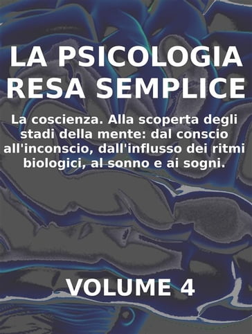 LA PSICOLOGIA RESA SEMPLICE - VOL 4 - LA COSCIENZA Alla scoperta degli stadi della mente: dal conscio all'inconscio, dall'influsso dei ritmi biologici, al sonno e ai sogni.