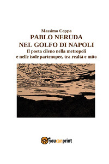 Pablo Neruda nel golfo di Napoli. Il poeta cileno nella metropoli e nelle isole partenopee, tra realtà e mito