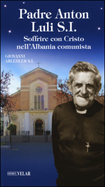 Padre Anton Luli S.I.. Soffrire con Cristo nell'Albania comunista