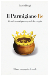 Il Parmigiano Re. Grandi scrittori per un grande formaggio