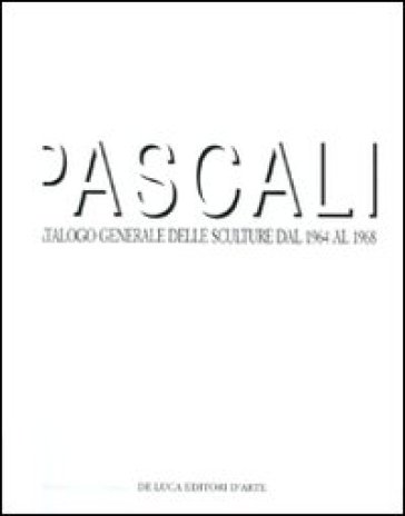 Pascali. Catalogo generale delle sculture dal 1964 al 1968. Ediz. illustrata