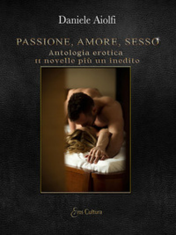 Passione, amore, sesso. Antologia erotica, 11 novelle più un inedito