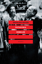 Patagonia rebelde. Una storia di gauchos, bandoleros, anarchici, latifondisti e militari nell Argentina degli anni Venti