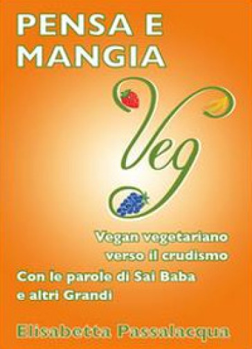 Pensa e mangia veg. Vegan vegetariano verso il crudismo. Con le parole di Sai Baba e altri grandi