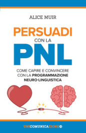 Persuadi con la PNL. Come capire e convincere con la programmazione neuro-linguistica