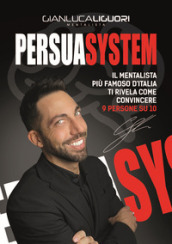 Persuasystem. Il mentalista più famoso d Italia ti spiega come persuadere 9 persone su 10