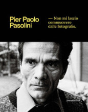 Pier Paolo Pasolini. Non mi lascio commuovere dalle fotografie. Ediz. illustrata