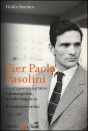 Pier Paolo Pasolini. L opera poetica, narrativa, cinematografica, teatrale e saggistica. Ricostruzione critica