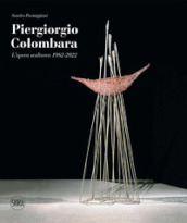 Piergiorgio Colombara. L opera scultorea 1982-2022. Ediz. illustrata