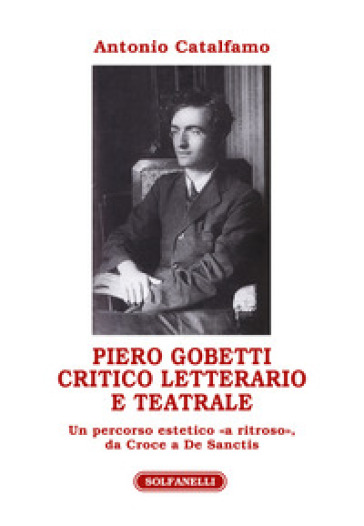 Piero Gobetti. Critico letterario e teatrale. Un percorso estetico «a ritroso», da Croce a De Sanctis
