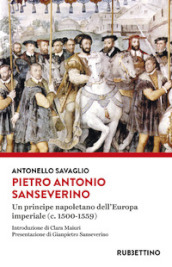 Pietro Antonio Sanseverino. Un principe napoletano dell Europa imperiale (c. 1500-1559)