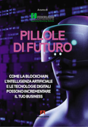 Pillole di futuro. Come la blockchain l intelligenza artificiale e le tecnologie digitali possono incrementare il tuo business