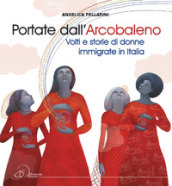 Portate dall arcobaleno. Volti e storie di donne immigrate in Italia
