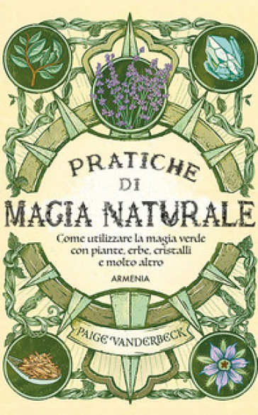 Pratiche di magia naturale. Guida pratica alla scoperta della magia delle piante, delle erbe, dei cristalli e di molto altro