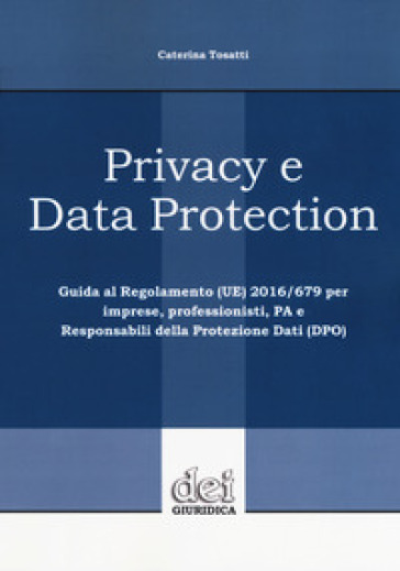 Privacy e data protection. Guida al Regolamento (UE) 2016/679 per imprese, professionisti, PA e Responsabili della protezione dati (DPO)