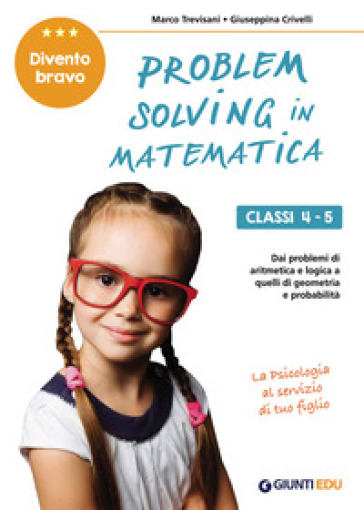 Problem solving in matematica. Classi 4-5. Un allenamento delle capacità di problem solving attraverso problemi di logica, aritmetica, geometria, calcolo delle probabilità e statistica