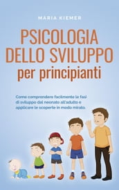 Psicologia dello sviluppo per principianti Come comprendere facilmente le fasi di sviluppo dal neonato all adulto e applicare le scoperte in modo mirato.