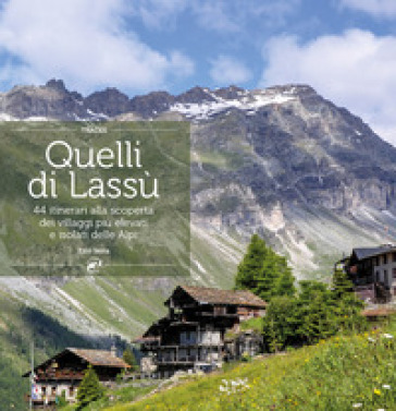 Quelli di lassù. 44 itinerari alla scoperta dei villaggi più elevati e isolati delle Alpi