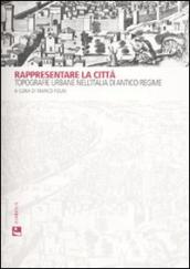 Rappresentare la città. Topografie urbane nell Italia di antico regime. Ediz. illustrata