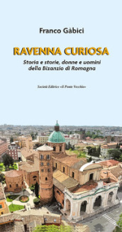 Ravenna curiosa. Storia e storie, donne e uomini della Bisanzio di Romagna