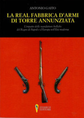 La Real Fabbrica d armi di Torre Annunziata. L impatto delle manifatture belliche nel Regno di Napoli e d Europa nell età moderna