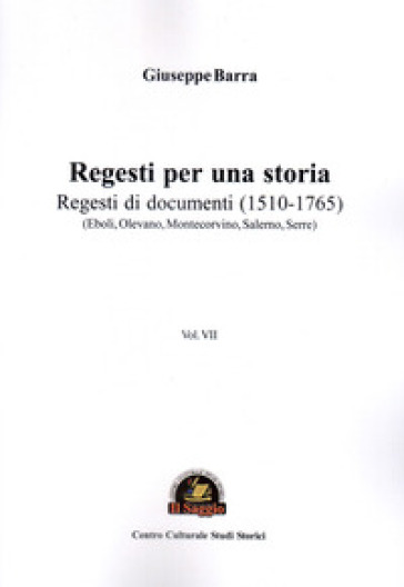 Regesti per una storia. 7: Regesti di documenti (1510-1765) (Eboli, Olevano, Montecorvino, Salerno, Serre)
