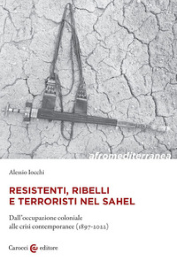 Resistenti, ribelli e terroristi nel Sahel. Dall'occupazione coloniale alle crisi contemporanee (1897-2022)