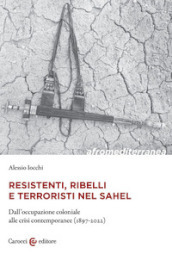 Resistenti, ribelli e terroristi nel Sahel. Dall occupazione coloniale alle crisi contemporanee (1897-2022)