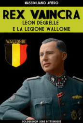 Rex Vaincra. Leon Degrelle e la regione Wallonie. Ediz. illustrata