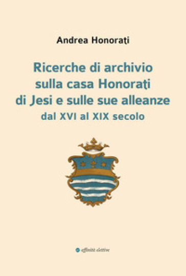 Ricerche di archivio sulla casa Honorati di Jesi e sulle sue alleanze dal XVI al XIX secolo