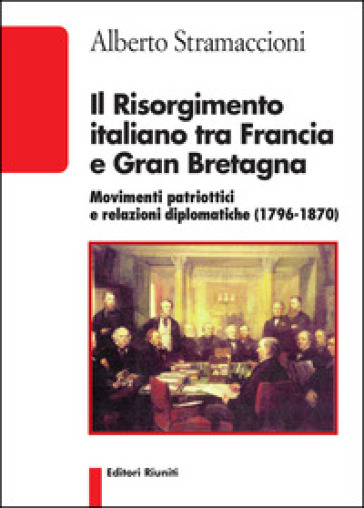 Il Risorgimento italiano tra Francia e Gran Bretagna. Movimenti patriottici e relazioni diplomatiche (1796-1870)