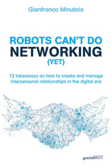 Robots can't do networking (yet). 12 takeaways on how to create and manage interpersonal relationships in the digital era