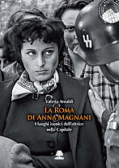La Roma di Anna Magnani. I luoghi iconici dell attrice nella Capitale