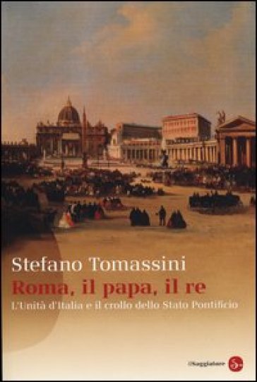 Roma, il Papa, il Re. L'unità d'Italia e il crollo dello Stato Pontificio