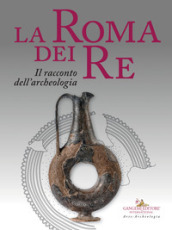 La Roma dei re. Il racconto dell archeologia. Catalogo della mostra (Roma, 27 luglio 2018-2 giugno 2019). Ediz. a colori