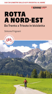 Rotta a Nord-Est. Da Trento a Trieste in bicicletta. 640 km dalle Alpi orientali al mare