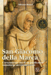 San Giacomo Della Marca. L avventurosa vita di un predicatore taumaturgo del Quattrocento