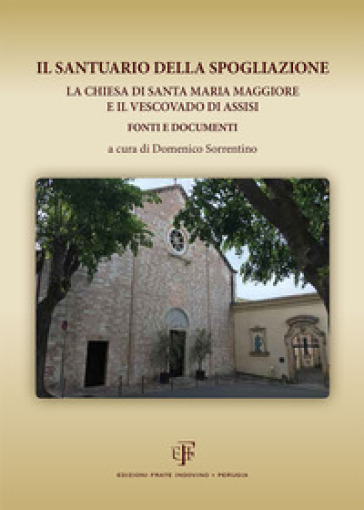 Il Santuario della Spogliazione. La Chiesa di Santa Maria Maggiore e il Vescovadi di Assisi. Fonti e documenti
