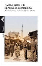 Sarajevo la cosmopolita. Musulmani, ebrei e cristiani nell Europa di Hitler