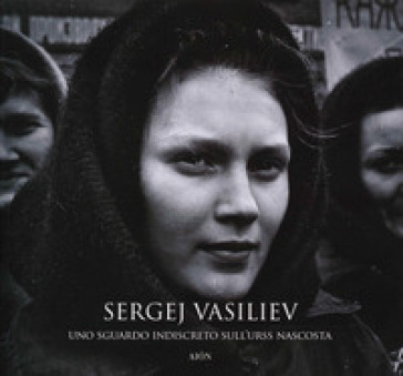 Sergej Vasiliev. Uno sguardo indiscreto sull'URSS nascosta. Ediz. illustrata