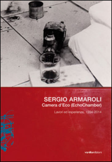 Sergio Armaroli. Camera d'Eco (EchoChamber). Lavori ed esperienze, 1994-2014