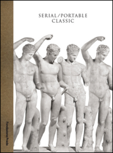 Serial. Portable classic. The greek canon and it's mutations. Catalogo della mostra (Milano, 9 maggio-24 agosto 2015)